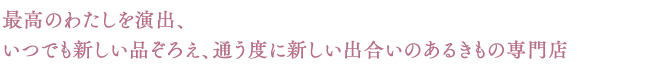 最高のわたしを演出、いつでも新しい品ぞろえ、通う度に新しい出合いのあるきもの専門店